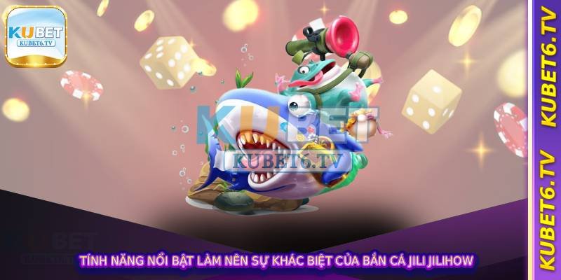 Tính năng nổi bật làm nên sự khác biệt của Bắn Cá Jili Jilihow