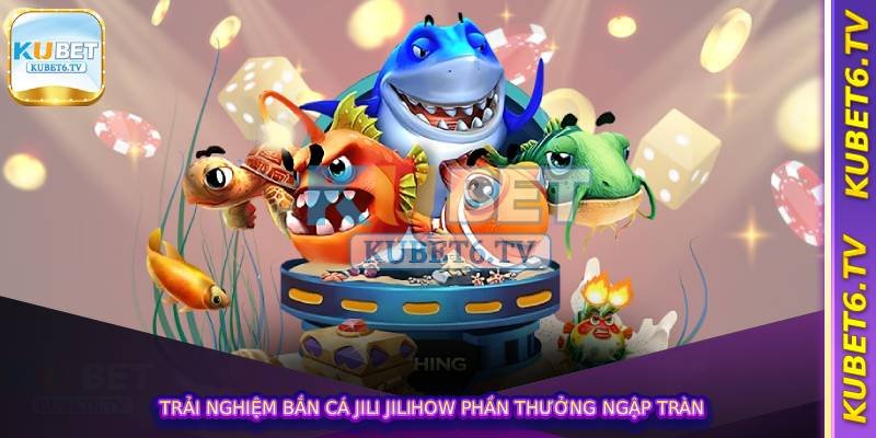 Trải nghiệm Bắn Cá Jili Jilihow phần thưởng ngập tràn